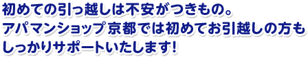初めての引っ越しは不安がつきもの。アパマンショップ京都では初めてお引越しの方もしっかりサポートいたします！