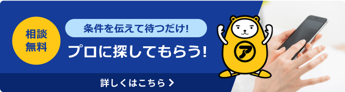 相談無料 条件を伝えて待つだけ！プロに探してもらう！詳しくはこちら